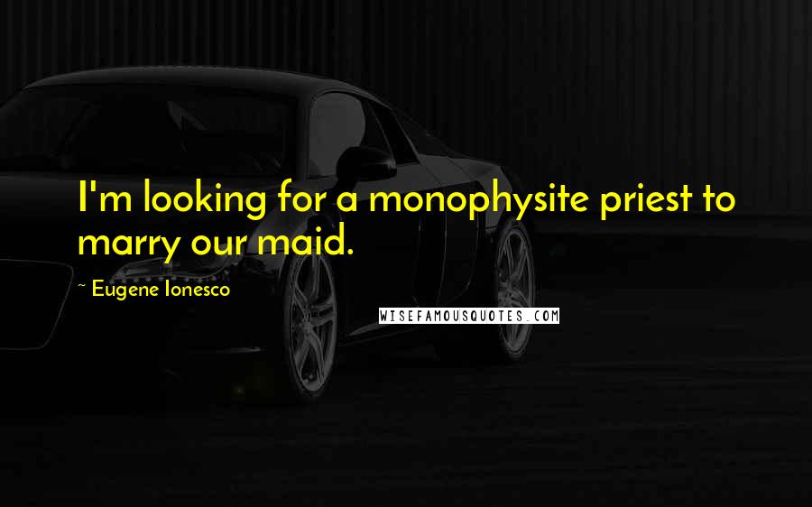 Eugene Ionesco quotes: I'm looking for a monophysite priest to marry our maid.