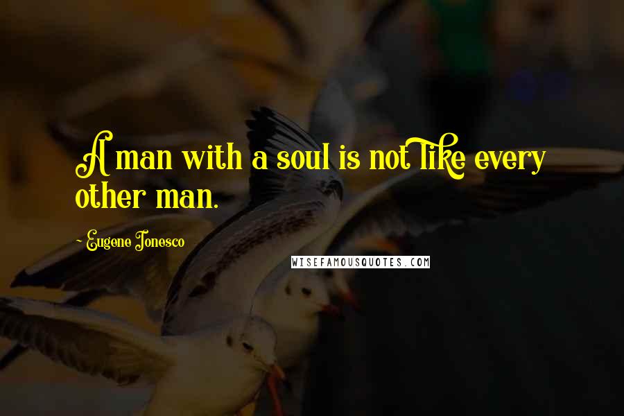 Eugene Ionesco quotes: A man with a soul is not like every other man.