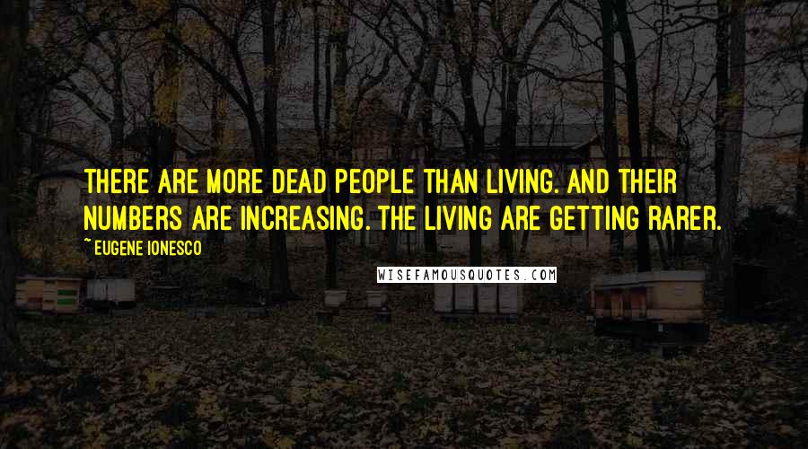 Eugene Ionesco quotes: There are more dead people than living. And their numbers are increasing. The living are getting rarer.