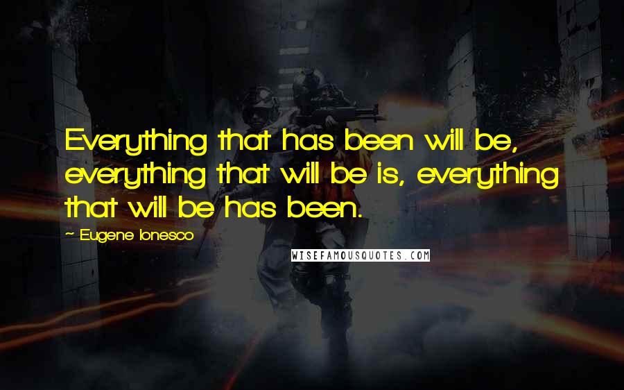 Eugene Ionesco quotes: Everything that has been will be, everything that will be is, everything that will be has been.