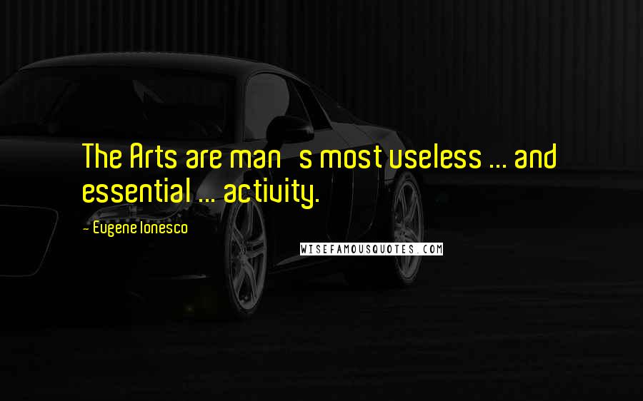 Eugene Ionesco quotes: The Arts are man's most useless ... and essential ... activity.