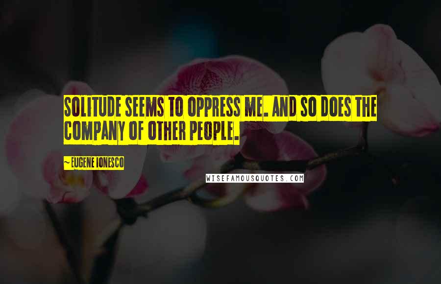 Eugene Ionesco quotes: Solitude seems to oppress me. And so does the company of other people.