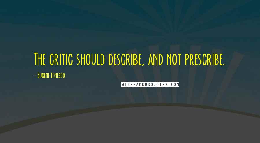 Eugene Ionesco quotes: The critic should describe, and not prescribe.