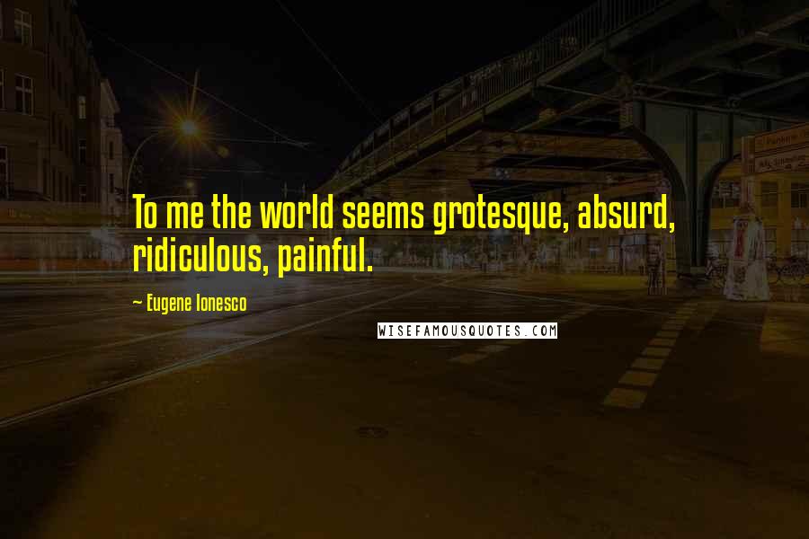 Eugene Ionesco quotes: To me the world seems grotesque, absurd, ridiculous, painful.