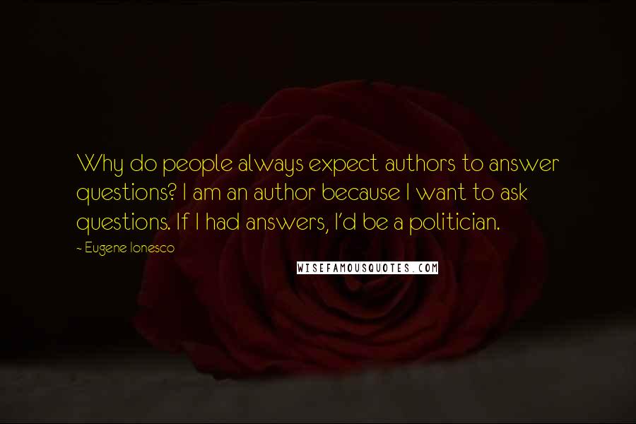 Eugene Ionesco quotes: Why do people always expect authors to answer questions? I am an author because I want to ask questions. If I had answers, I'd be a politician.