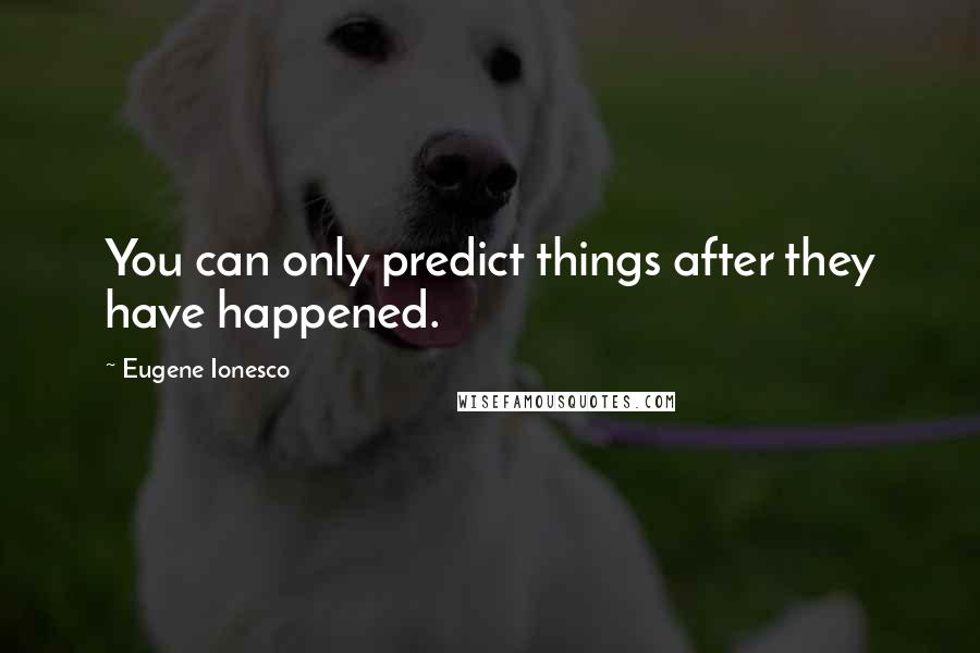 Eugene Ionesco quotes: You can only predict things after they have happened.