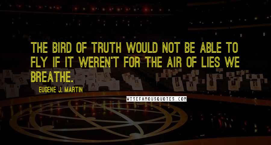 Eugene J. Martin quotes: The bird of truth would not be able to fly if it weren't for the air of lies we breathe.
