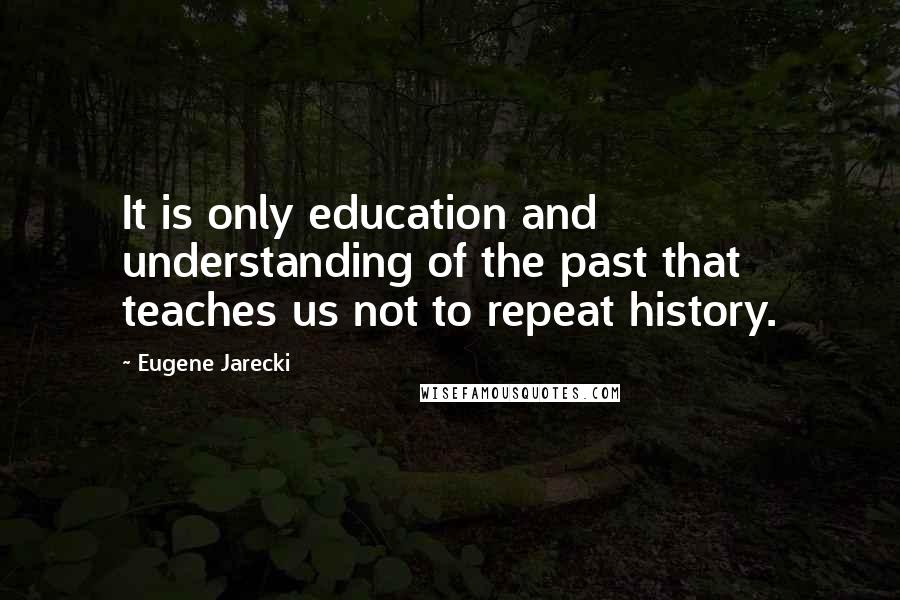 Eugene Jarecki quotes: It is only education and understanding of the past that teaches us not to repeat history.