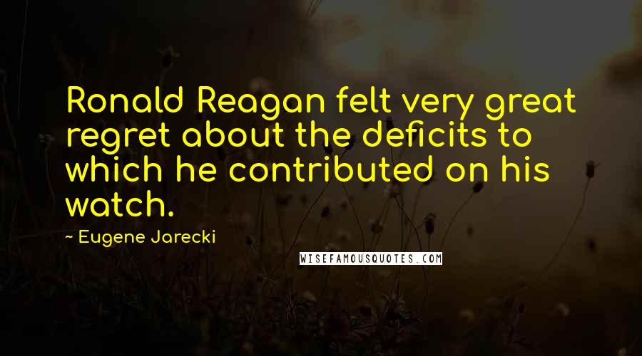 Eugene Jarecki quotes: Ronald Reagan felt very great regret about the deficits to which he contributed on his watch.