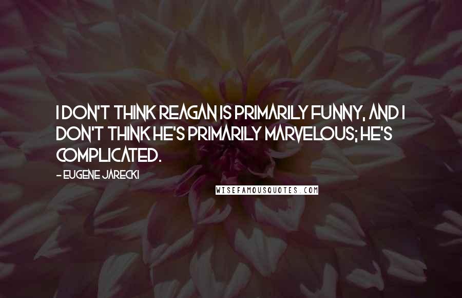 Eugene Jarecki quotes: I don't think Reagan is primarily funny, and I don't think he's primarily marvelous; he's complicated.