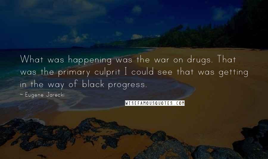 Eugene Jarecki quotes: What was happening was the war on drugs. That was the primary culprit I could see that was getting in the way of black progress.