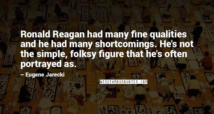 Eugene Jarecki quotes: Ronald Reagan had many fine qualities and he had many shortcomings. He's not the simple, folksy figure that he's often portrayed as.
