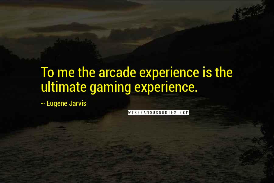 Eugene Jarvis quotes: To me the arcade experience is the ultimate gaming experience.