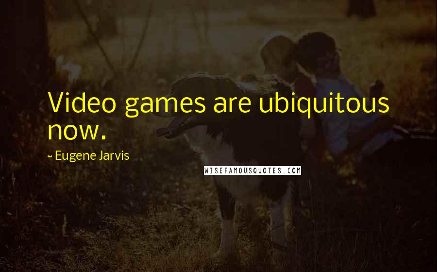 Eugene Jarvis quotes: Video games are ubiquitous now.