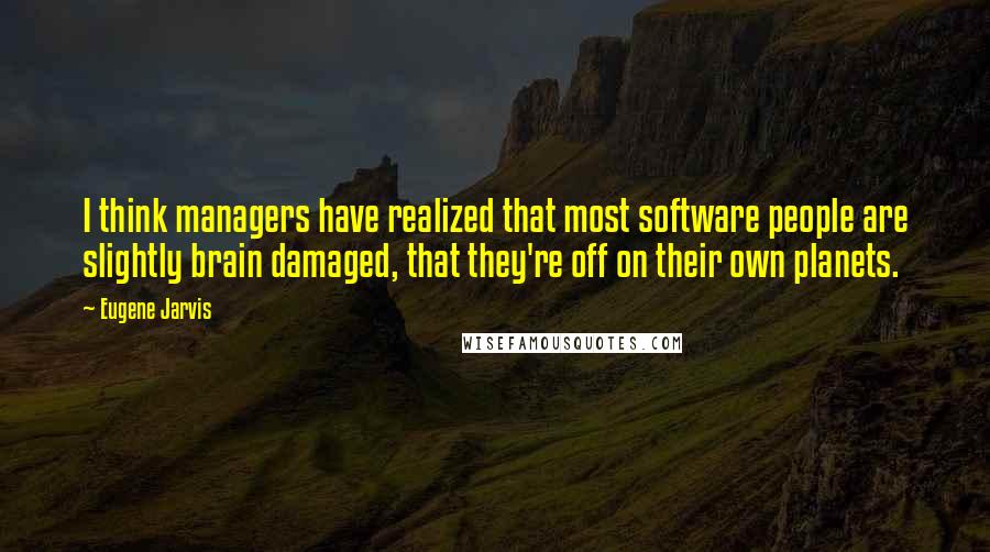 Eugene Jarvis quotes: I think managers have realized that most software people are slightly brain damaged, that they're off on their own planets.