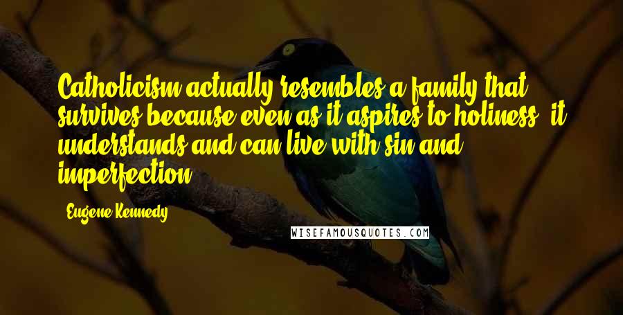 Eugene Kennedy quotes: Catholicism actually resembles a family that survives because even as it aspires to holiness, it understands and can live with sin and imperfection.