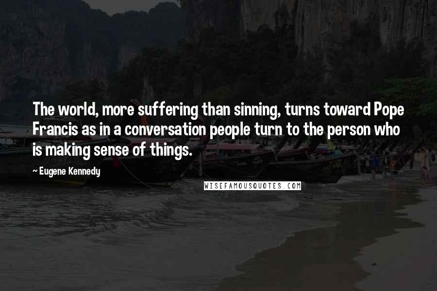 Eugene Kennedy quotes: The world, more suffering than sinning, turns toward Pope Francis as in a conversation people turn to the person who is making sense of things.