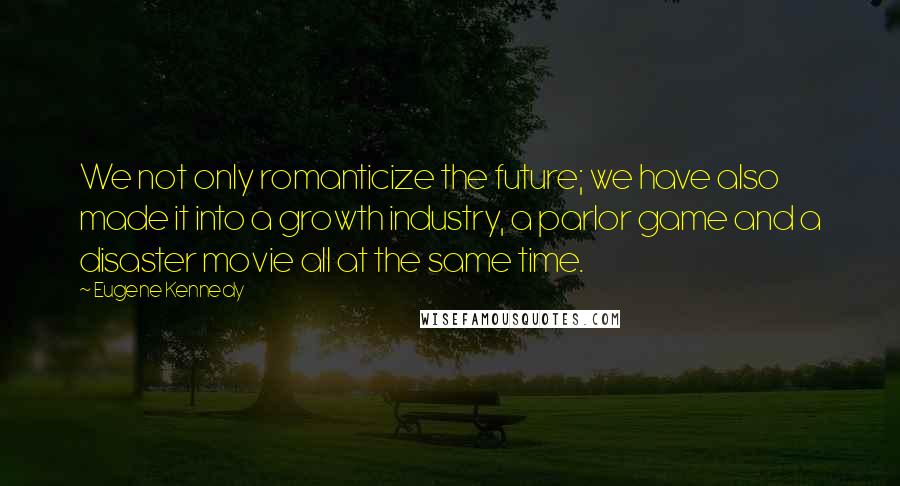 Eugene Kennedy quotes: We not only romanticize the future; we have also made it into a growth industry, a parlor game and a disaster movie all at the same time.