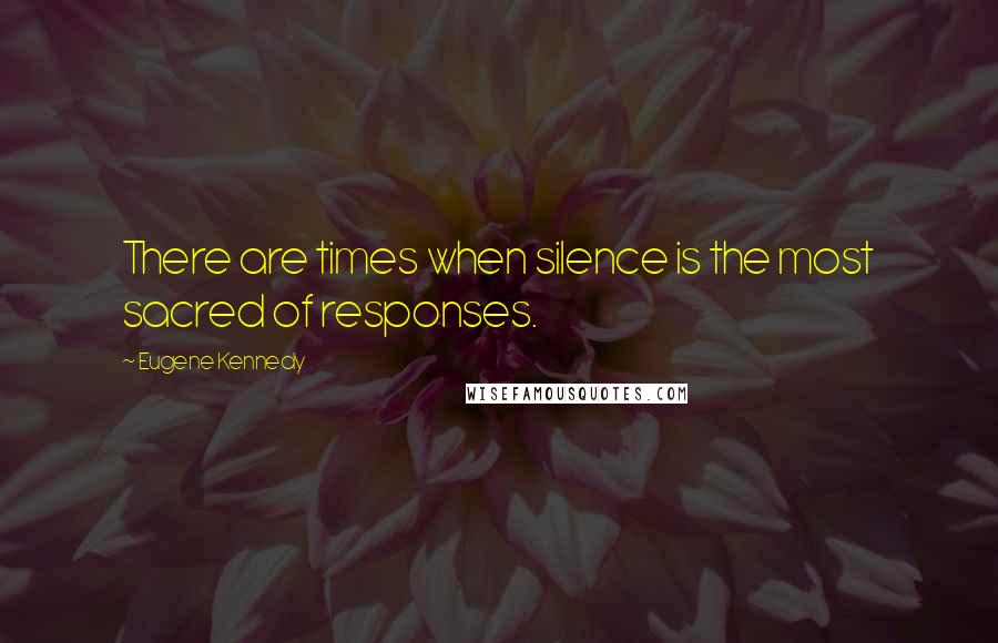 Eugene Kennedy quotes: There are times when silence is the most sacred of responses.