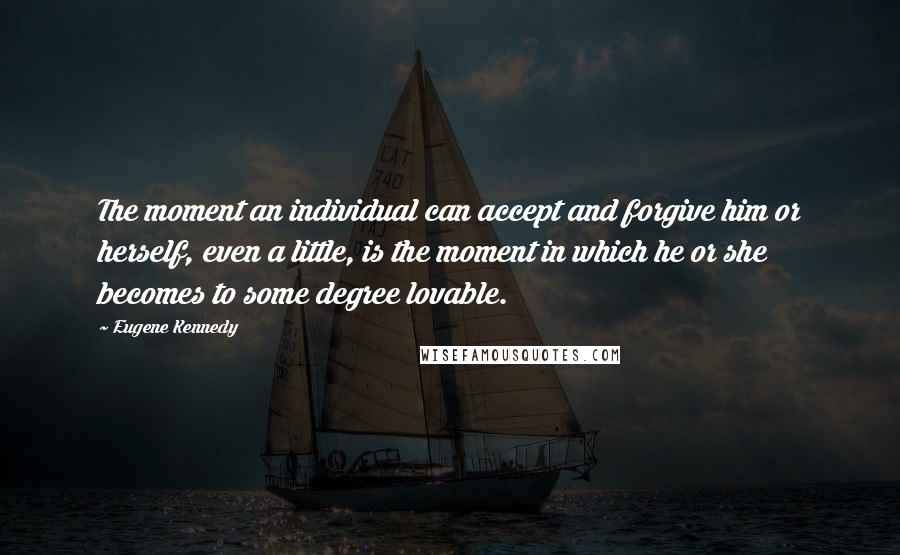 Eugene Kennedy quotes: The moment an individual can accept and forgive him or herself, even a little, is the moment in which he or she becomes to some degree lovable.
