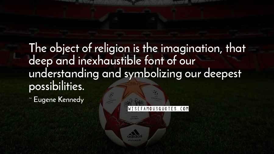 Eugene Kennedy quotes: The object of religion is the imagination, that deep and inexhaustible font of our understanding and symbolizing our deepest possibilities.