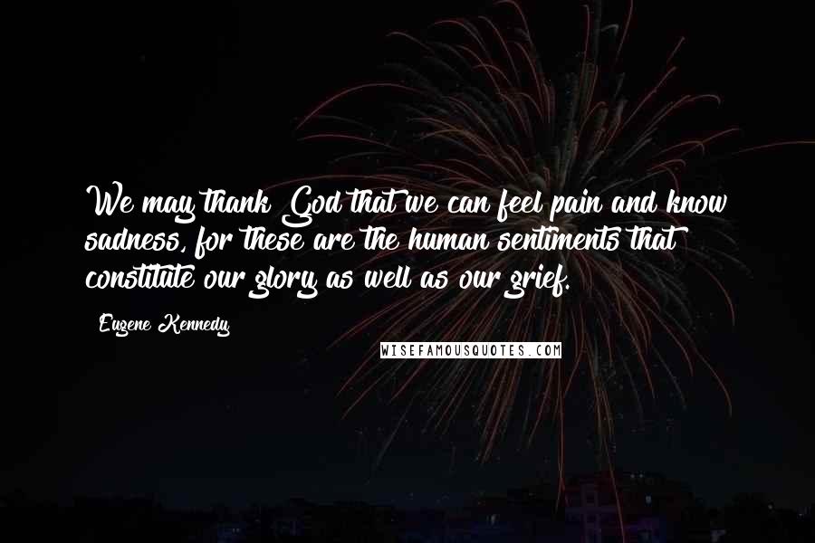 Eugene Kennedy quotes: We may thank God that we can feel pain and know sadness, for these are the human sentiments that constitute our glory as well as our grief.