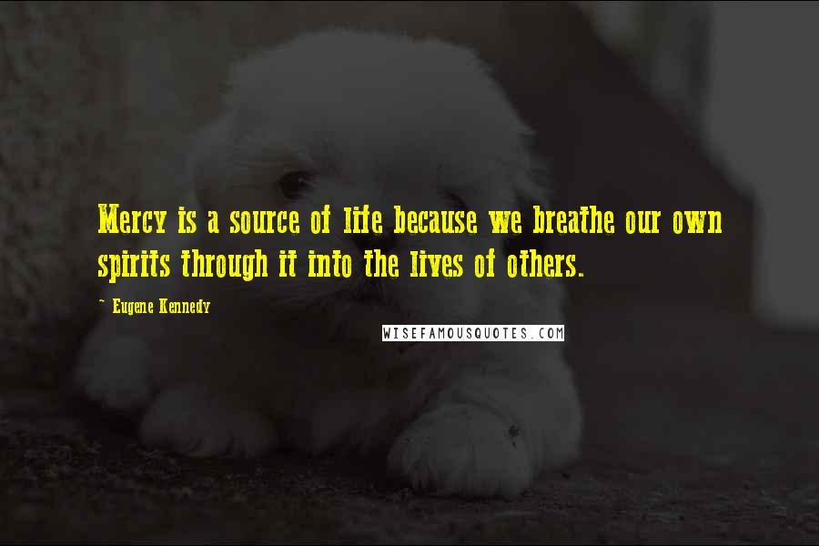 Eugene Kennedy quotes: Mercy is a source of life because we breathe our own spirits through it into the lives of others.
