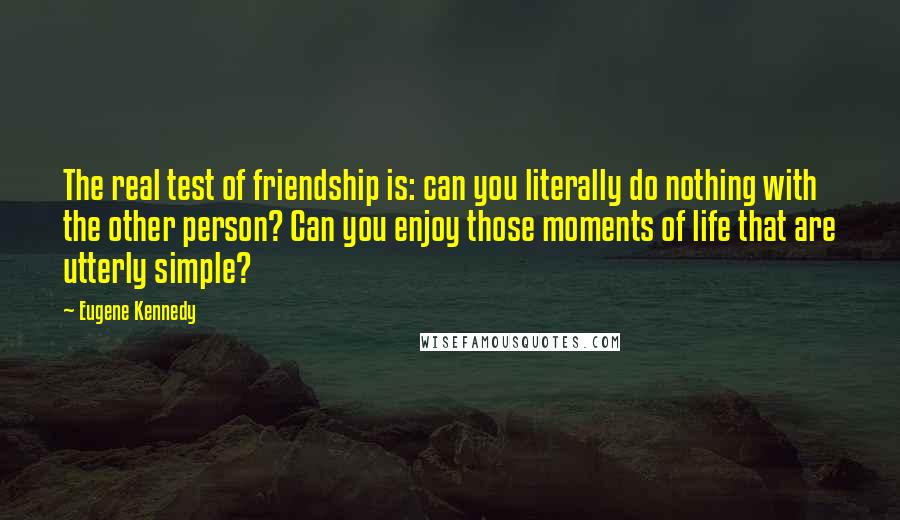 Eugene Kennedy quotes: The real test of friendship is: can you literally do nothing with the other person? Can you enjoy those moments of life that are utterly simple?