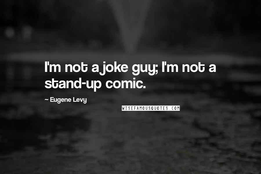 Eugene Levy quotes: I'm not a joke guy; I'm not a stand-up comic.