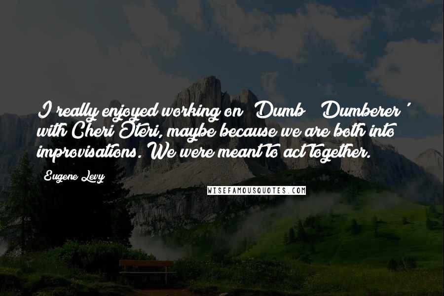 Eugene Levy quotes: I really enjoyed working on 'Dumb & Dumberer' with Cheri Oteri, maybe because we are both into improvisations. We were meant to act together.