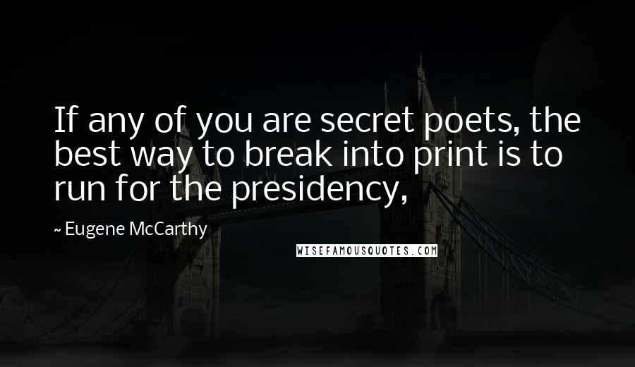 Eugene McCarthy quotes: If any of you are secret poets, the best way to break into print is to run for the presidency,