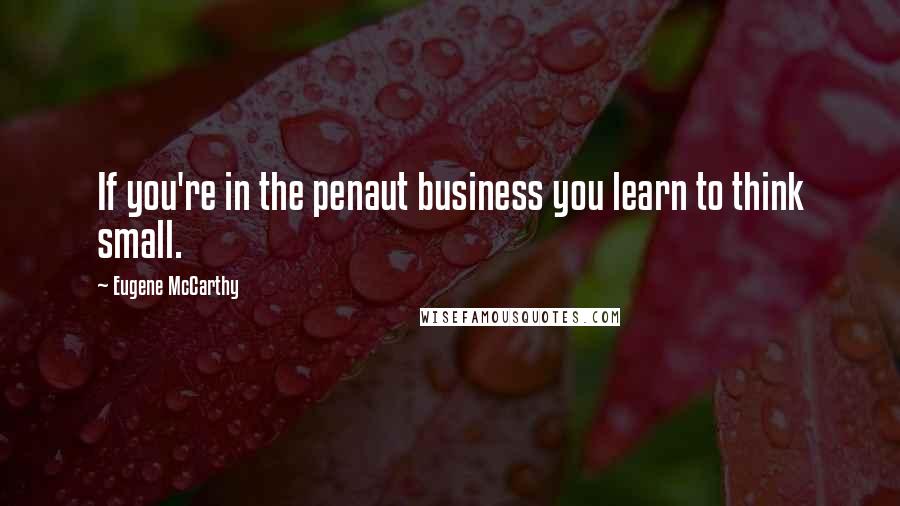 Eugene McCarthy quotes: If you're in the penaut business you learn to think small.