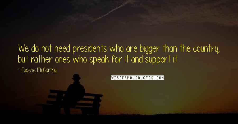 Eugene McCarthy quotes: We do not need presidents who are bigger than the country, but rather ones who speak for it and support it.