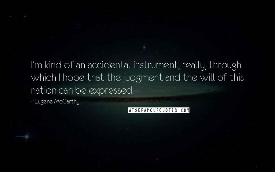 Eugene McCarthy quotes: I'm kind of an accidental instrument, really, through which I hope that the judgment and the will of this nation can be expressed.