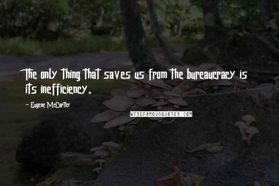 Eugene McCarthy quotes: The only thing that saves us from the bureaucracy is its inefficiency.