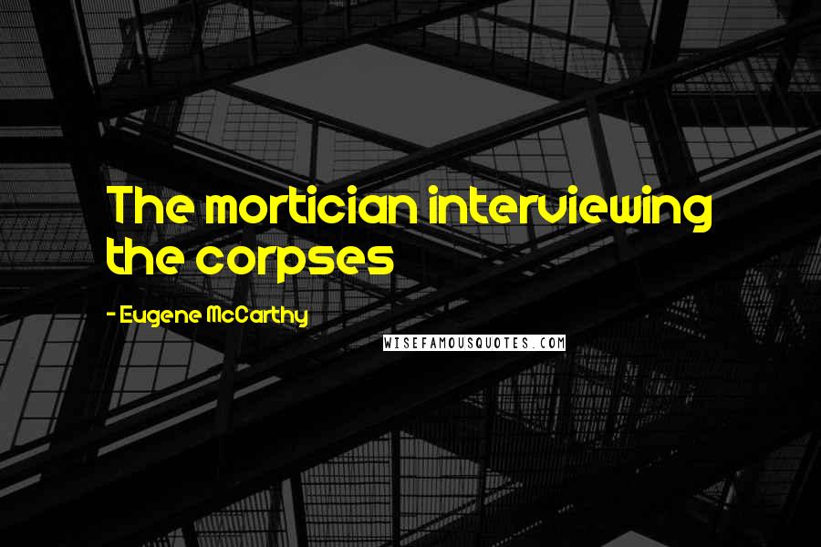 Eugene McCarthy quotes: The mortician interviewing the corpses