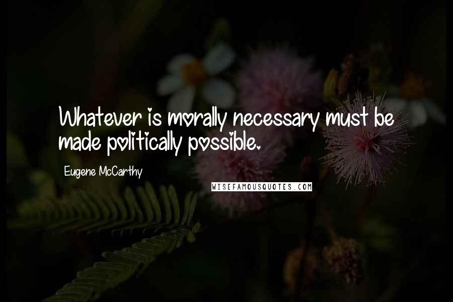 Eugene McCarthy quotes: Whatever is morally necessary must be made politically possible.