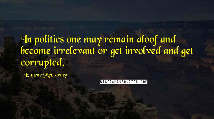 Eugene McCarthy quotes: In politics one may remain aloof and become irrelevant or get involved and get corrupted.