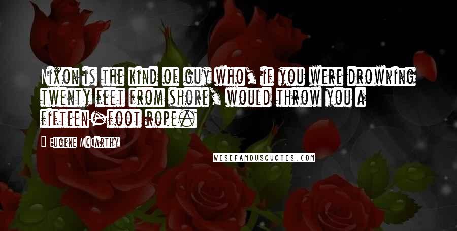 Eugene McCarthy quotes: Nixon is the kind of guy who, if you were drowning twenty feet from shore, would throw you a fifteen-foot rope.