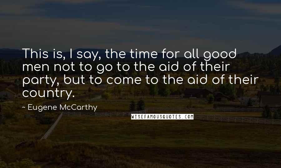 Eugene McCarthy quotes: This is, I say, the time for all good men not to go to the aid of their party, but to come to the aid of their country.