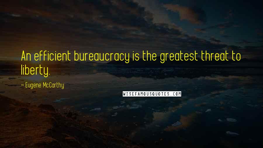 Eugene McCarthy quotes: An efficient bureaucracy is the greatest threat to liberty.