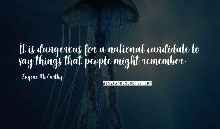Eugene McCarthy quotes: It is dangerous for a national candidate to say things that people might remember.