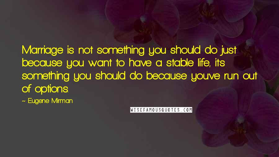 Eugene Mirman quotes: Marriage is not something you should do just because you want to have a stable life, it's something you should do because you've run out of options. Eugene Mirman quotes: Marriage is not something you should do just because you want to have a stable life, it's something you should do because you've run out of options.