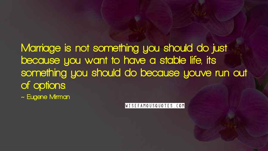 Eugene Mirman quotes: Marriage is not something you should do just because you want to have a stable life, it's something you should do because you've run out of options.