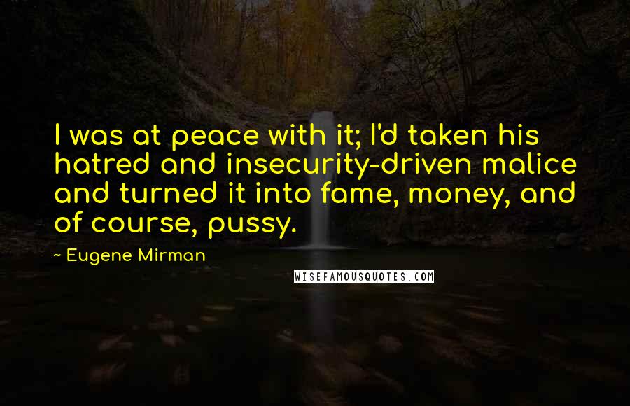 Eugene Mirman quotes: I was at peace with it; I'd taken his hatred and insecurity-driven malice and turned it into fame, money, and of course, pussy.