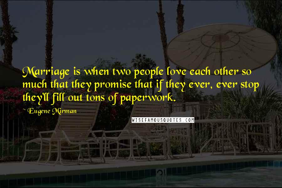 Eugene Mirman quotes: Marriage is when two people love each other so much that they promise that if they ever, ever stop they'll fill out tons of paperwork. Eugene Mirman quotes: Marriage is when two people love each other so much that they promise that if they ever, ever stop they'll fill out tons of paperwork.