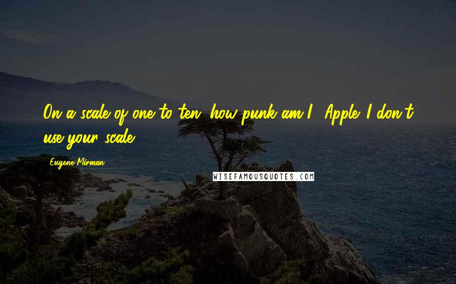 Eugene Mirman quotes: On a scale of one to ten, how punk am I? Apple. I don't use your scale.