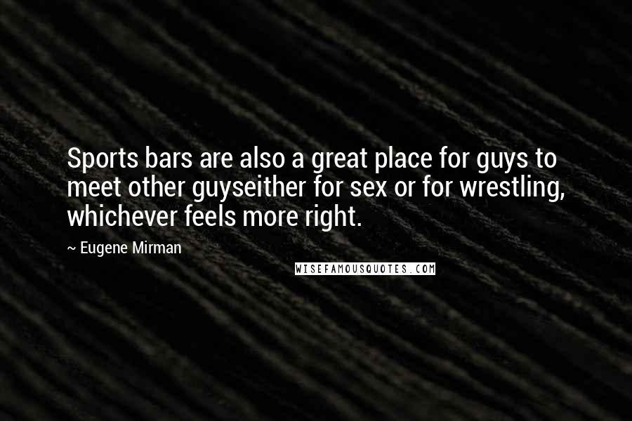 Eugene Mirman quotes: Sports bars are also a great place for guys to meet other guyseither for sex or for wrestling, whichever feels more right. Eugene Mirman quotes: Sports bars are also a great place for guys to meet other guyseither for sex or for wrestling, whichever feels more right.
