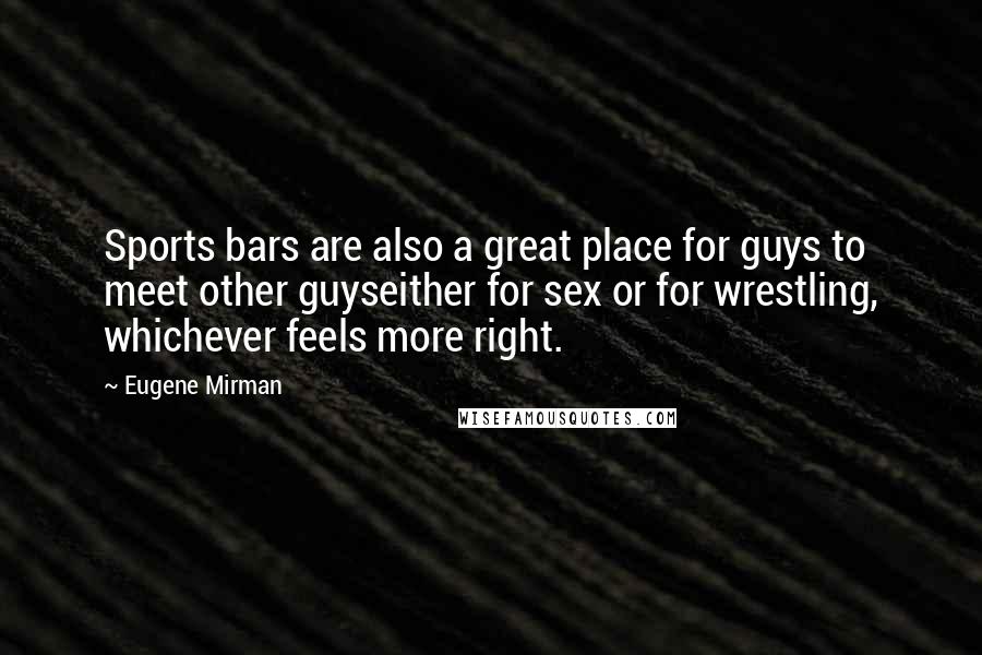 Eugene Mirman quotes: Sports bars are also a great place for guys to meet other guyseither for sex or for wrestling, whichever feels more right.