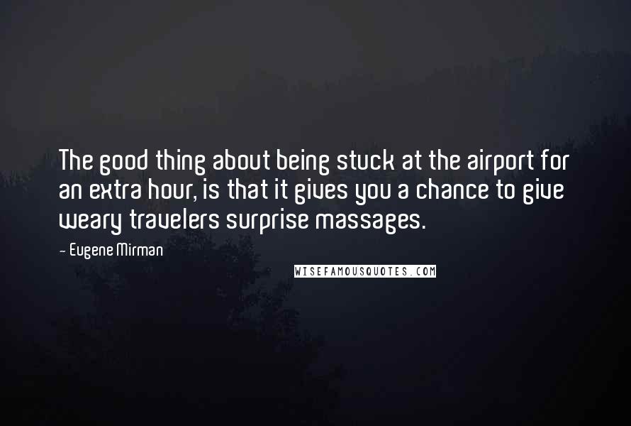Eugene Mirman quotes: The good thing about being stuck at the airport for an extra hour, is that it gives you a chance to give weary travelers surprise massages. Eugene Mirman quotes: The good thing about being stuck at the airport for an extra hour, is that it gives you a chance to give weary travelers surprise massages.